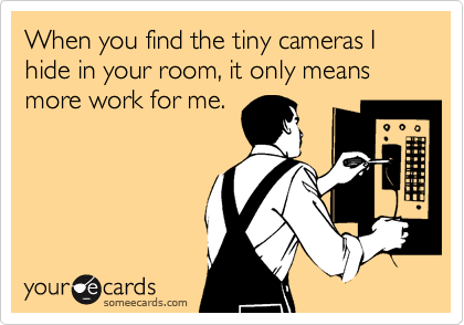 When you find the tiny cameras I hide in your room, it only means more work for me.