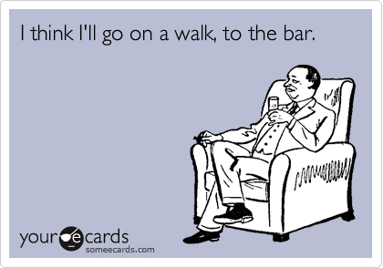 I think I'll go on a walk, to the bar. 