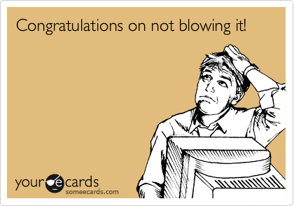 Congratulations on not blowing it!