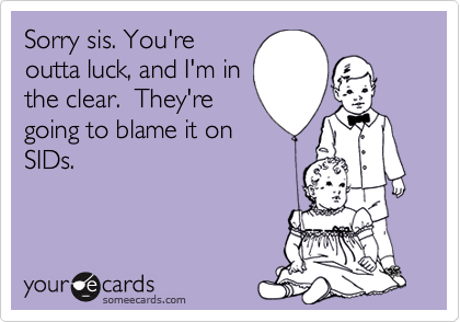 Sorry sis. You'reoutta luck, and I'm inthe clear.  They'regoing to blame it onSIDs.