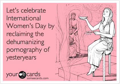Let's celebrate
International 
Women's Day by 
reclaiming the 
dehumanizing
pornography of
yesteryears