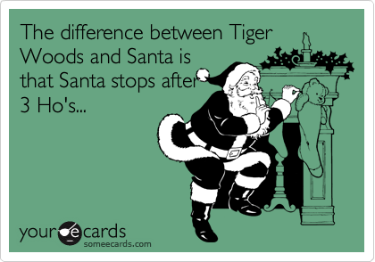 The difference between Tiger Woods and Santa is
that Santa stops after
3 Ho's...