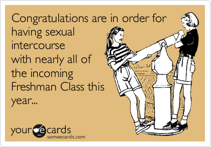 Congratulations are in order forhaving sexual intercoursewith nearly all ofthe incomingFreshman Class thisyear...