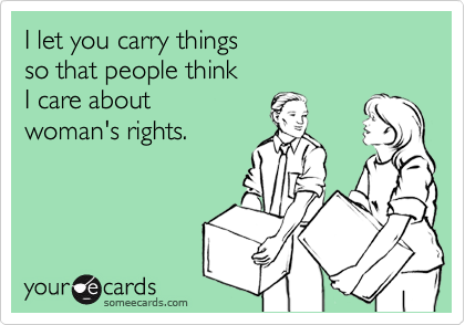 I let you carry thingsso that people thinkI care aboutwoman's rights.