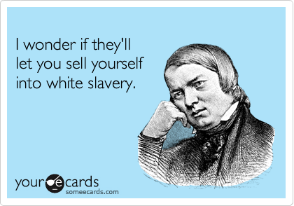 
I wonder if they'll 
let you sell yourself 
into white slavery.