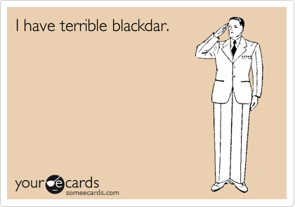 I have terrible blackdar.