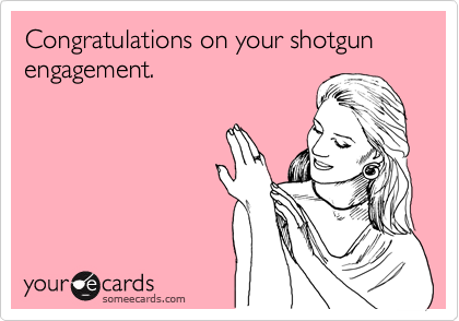 Congratulations on your shotgun engagement.
