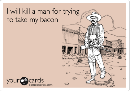 I will kill a man for trying
to take my bacon