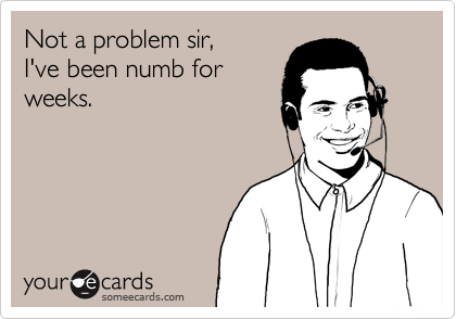 Not a problem sir,
I've been numb for
weeks.