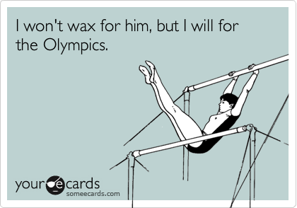 I won't wax for him, but I will for the Olympics.