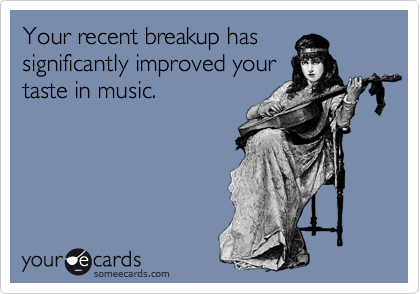 Your recent breakup has
significantly improved your
taste in music.