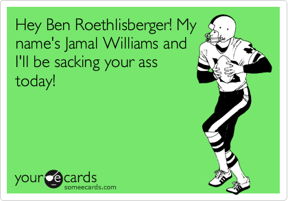 Hey Ben Roethlisberger! Myname's Jamal Williams andI'll be sacking your asstoday!