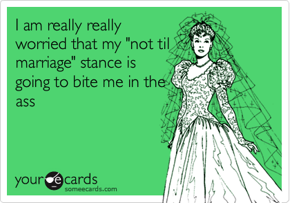 I am really reallyworried that my "not tilmarriage" stance isgoing to bite me in theass