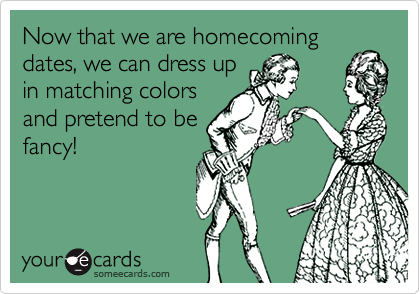 Now that we are homecoming dates, we can dress up
in matching colors
and pretend to be
fancy!