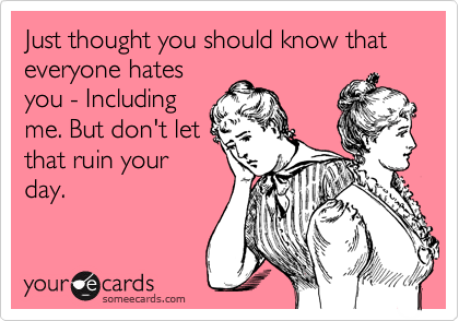 Just thought you should know that everyone hates
you - Including
me. But don't let
that ruin your
day. 