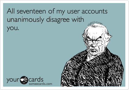 All seventeen of my user accounts unanimously disagree with
you.