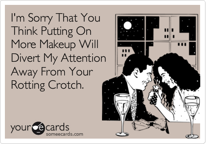 I'm Sorry That You
Think Putting On
More Makeup Will
Divert My Attention
Away From Your
Rotting Crotch.
