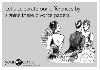 Let's celebrate our differences by signing these divorce papers.