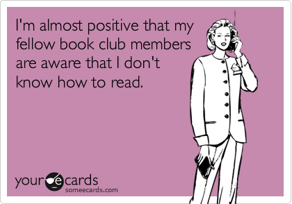 I'm almost positive that myfellow book club membersare aware that I don'tknow how to read.