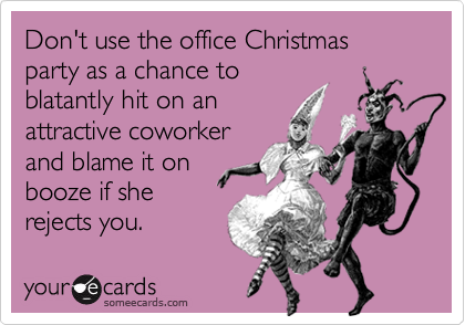 Don't use the office Christmas party as a chance to
blatantly hit on an
attractive coworker
and blame it on
booze if she
rejects you.