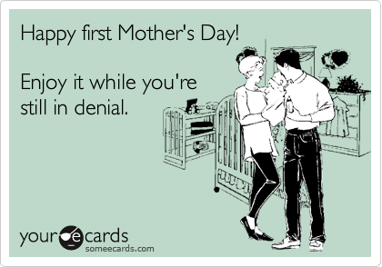 Happy first Mother's Day!

Enjoy it while you're
still in denial.