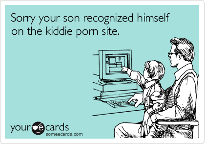 Sorry your son recognized himself on the kiddie porn site. 