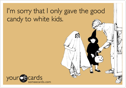 I'm sorry that I only gave the good candy to white kids.