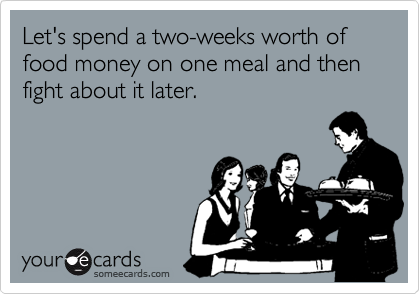 Let's spend a two-weeks worth of food money on one meal and then fight about it later.