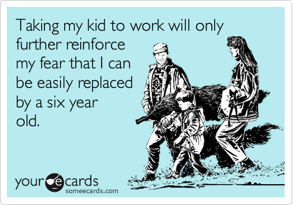 Taking my kid to work will only further reinforce
my fear that I can
be easily replaced
by a six year
old.