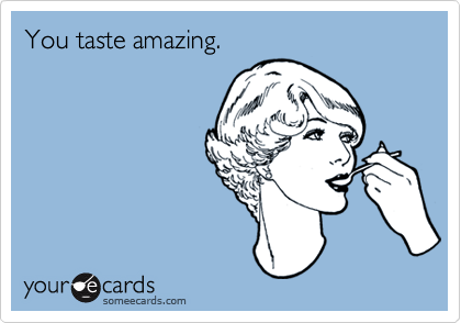 You taste amazing.