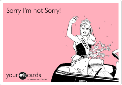 Sorry I'm not Sorry!