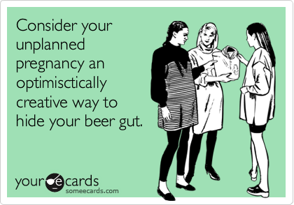 Consider your
unplanned
pregnancy an
optimisctically
creative way to
hide your beer gut.