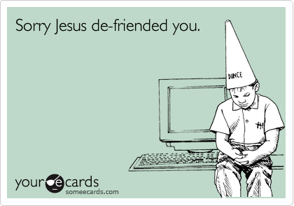 Sorry Jesus de-friended you.