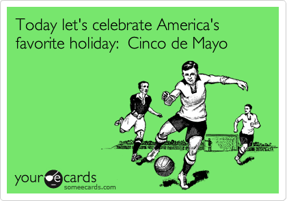 Today let's celebrate America's favorite holiday:  Cinco de Mayo