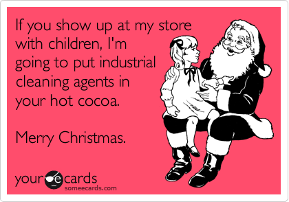 If you show up at my store
with children, I'm
going to put industrial
cleaning agents in
your hot cocoa.

Merry Christmas.