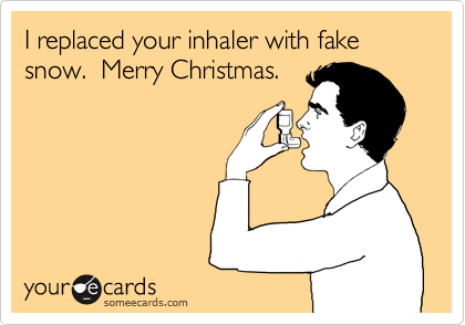 I replaced your inhaler with fake snow.  Merry Christmas.