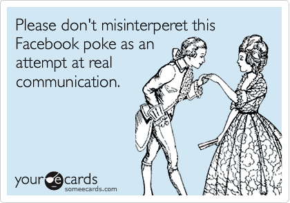 Please don't misinterperet this
Facebook poke as an
attempt at real
communication.