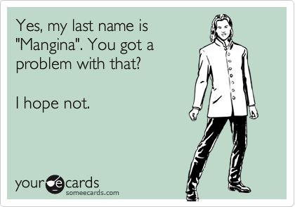 Yes, my last name is
"Mangina". You got a
problem with that?

I hope not.