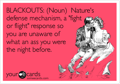 BLACKOUTS: (Noun)  Nature's defense mechanism, a "fightor flight" response soyou are unaware ofwhat an ass you werethe night before.