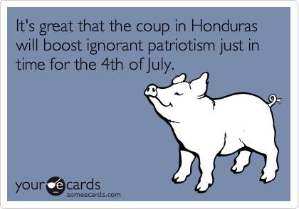 It's great that the coup in Honduras will boost ignorant patriotism just in time for the 4th of July.