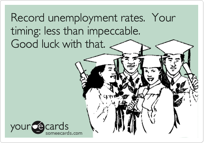 Record unemployment rates.  Your timing: less than impeccable. 
Good luck with that.