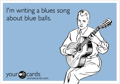I'm writing a blues songabout blue balls.