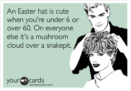 An Easter hat is cute
when you're under 6 or
over 60. On everyone
else it's a mushroom
cloud over a snakepit.