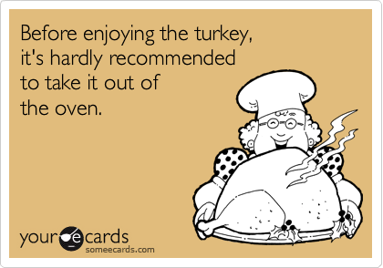 Before enjoying the turkey, 
it's hardly recommended
to take it out of
the oven.