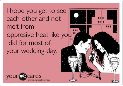 I hope you get to see
each other and not 
melt from
oppresive heat like you
 did for most of
your wedding day.
