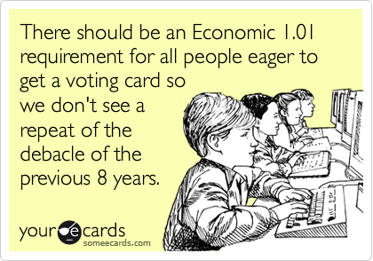 There should be an Economic 1.01 requirement for all people eager to get a voting card so
we don't see a
repeat of the
debacle of the
previous 8 years.