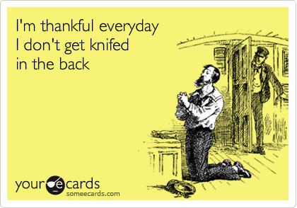I'm thankful everyday
I don't get knifed
in the back