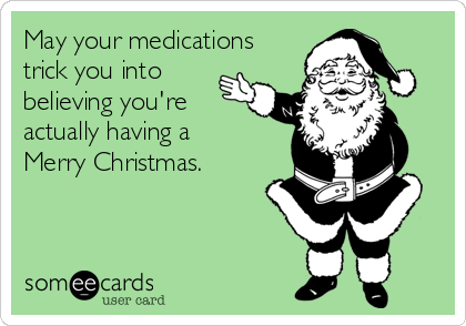 May your medications
trick you into
believing you're
actually having a 
Merry Christmas.