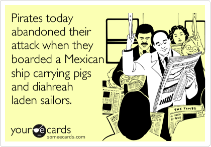Pirates today
abandoned their 
attack when they 
boarded a Mexican 
ship carrying pigs 
and diahreah
laden sailors.