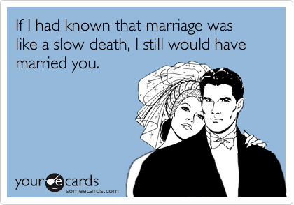 If I had known that marriage was like a slow death, I still would have married you.
